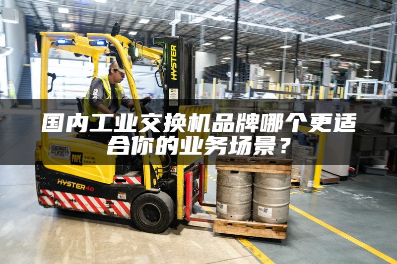 国内工业交换机品牌哪个更适合你的业务场景？