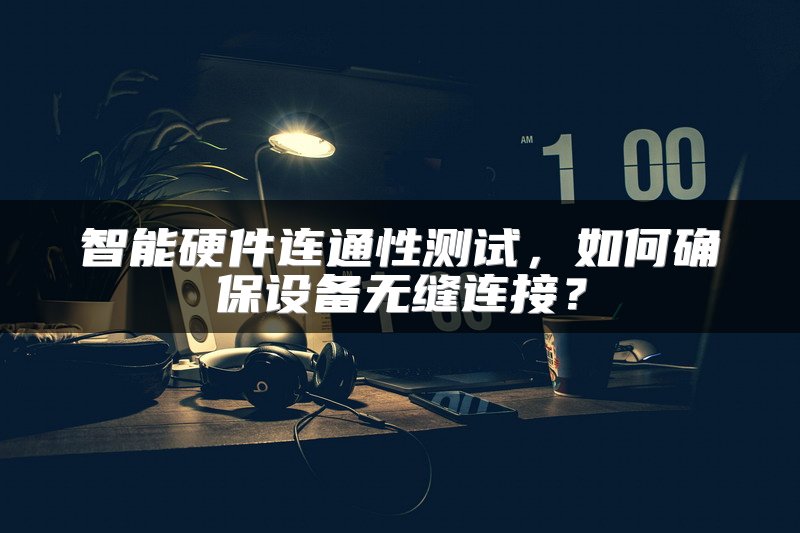 智能硬件连通性测试，如何确保设备无缝连接？