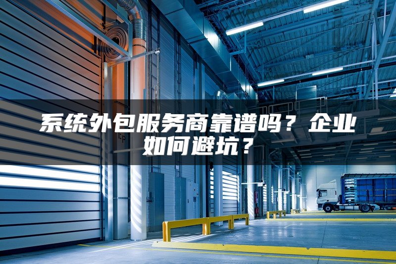 系统外包服务商靠谱吗？企业如何避坑？
