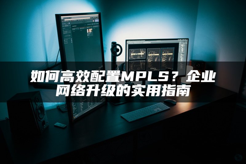如何高效配置MPLS？企业网络升级的实用指南