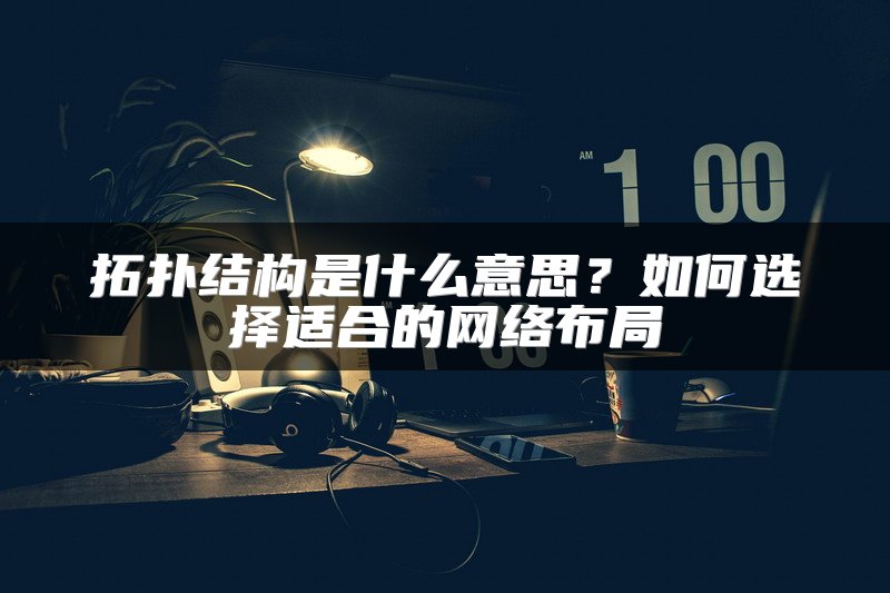 拓扑结构是什么意思？如何选择适合的网络布局