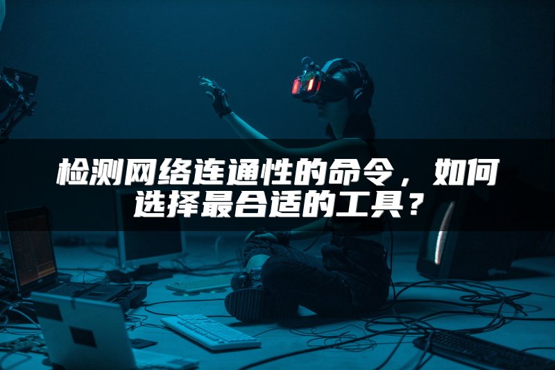 检测网络连通性的命令，如何选择最合适的工具？
