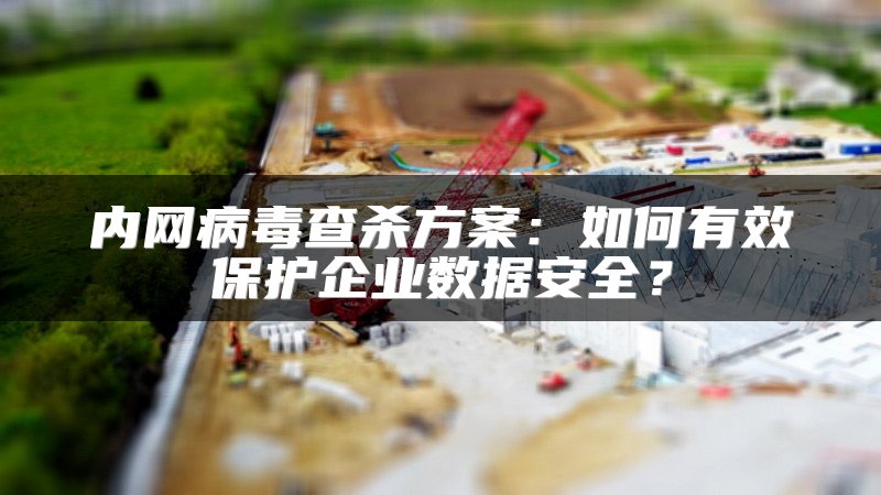 内网病毒查杀方案：如何有效保护企业数据安全？