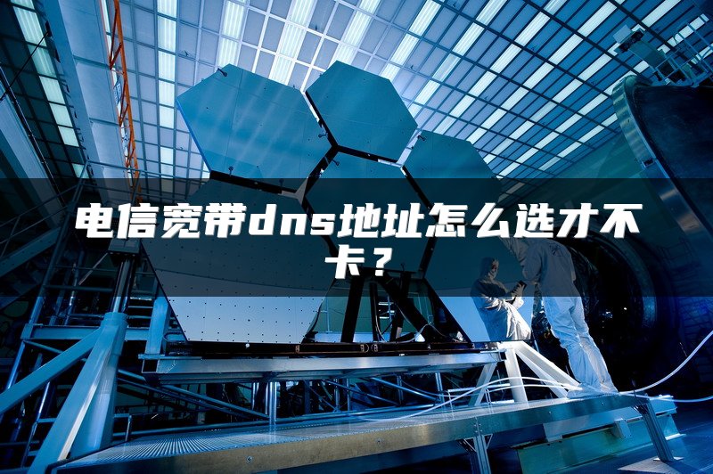 电信宽带dns地址怎么选才不卡?