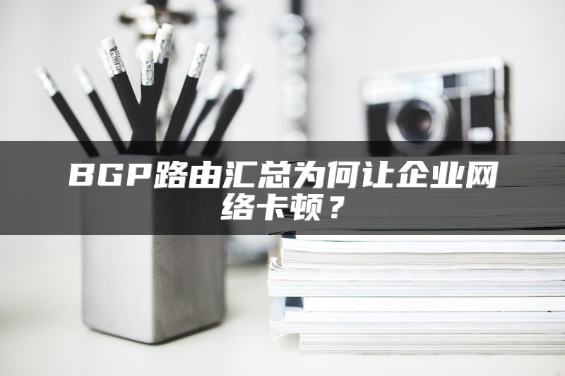 BGP路由汇总为何让企业网络卡顿？
