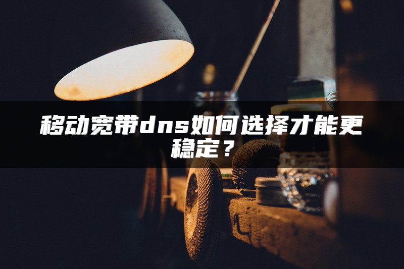 移动宽带dns如何选择才能更稳定？