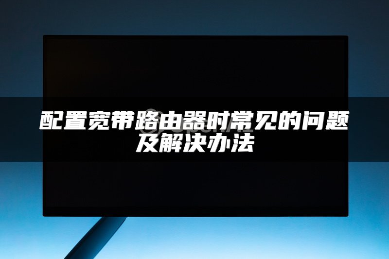 配置宽带路由器时常见的问题及解决办法