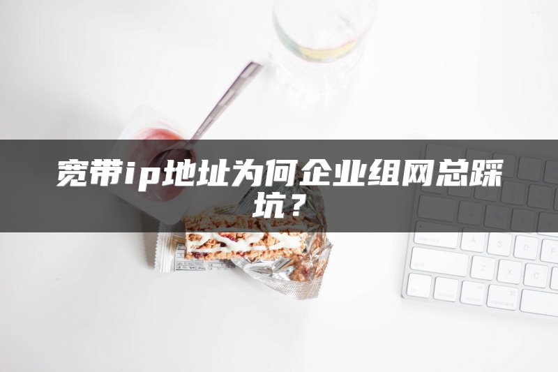 宽带ip地址为何企业组网总踩坑?