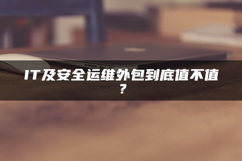 IT及安全运维外包到底值不值？