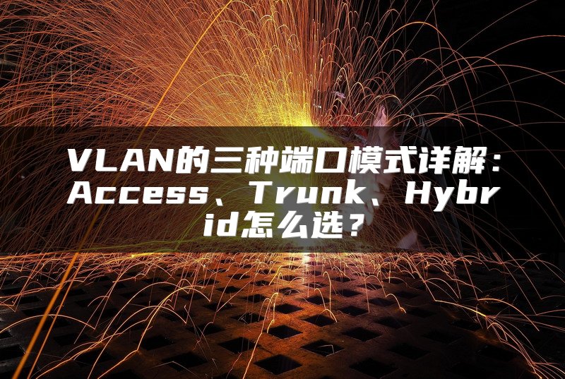 VLAN的三种端口模式详解：Access、Trunk、Hybrid怎么选？