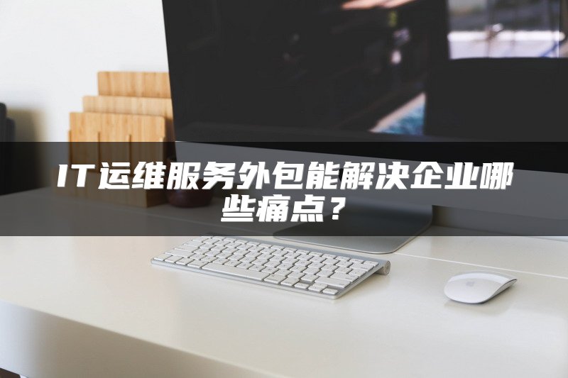 IT运维服务外包能解决企业哪些痛点？