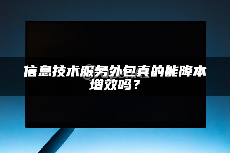 信息技术服务外包真的能降本增效吗？