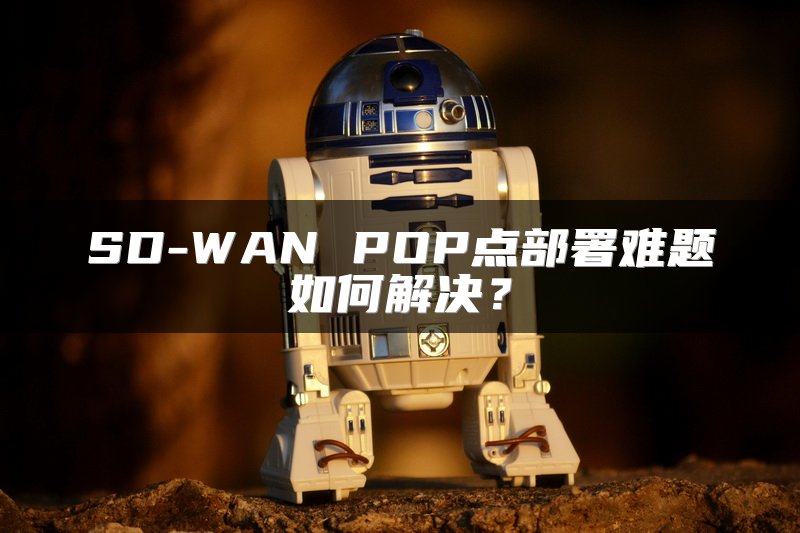 SD-WAN POP点部署难题如何解决？