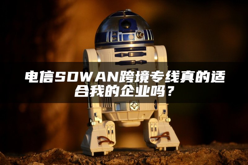 电信SDWAN跨境专线真的适合我的企业吗?