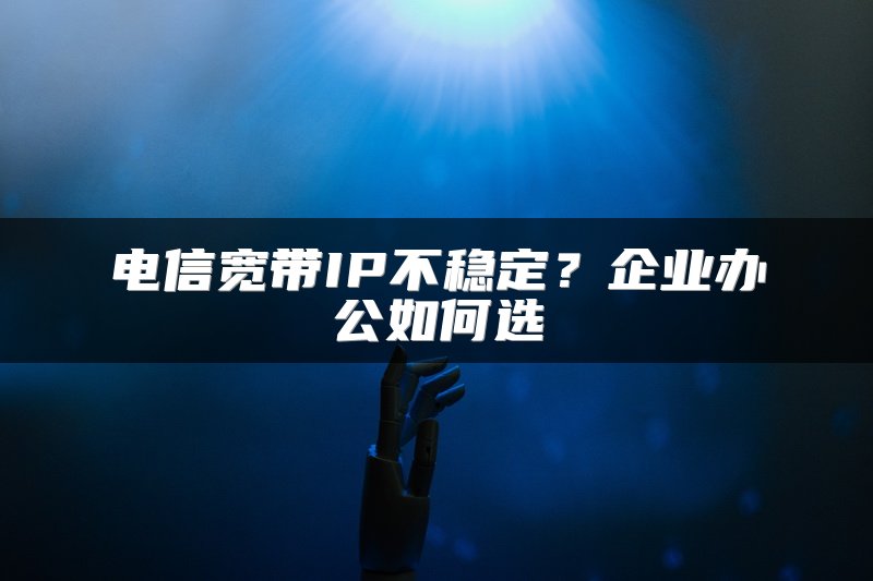 电信宽带IP不稳定？企业办公如何选