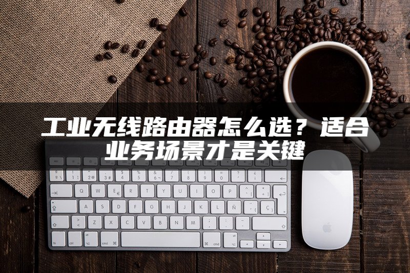 工业无线路由器怎么选？适合业务场景才是关键