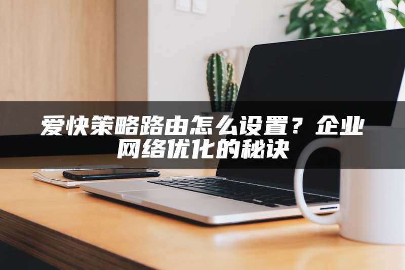 爱快策略路由怎么设置？企业网络优化的秘诀