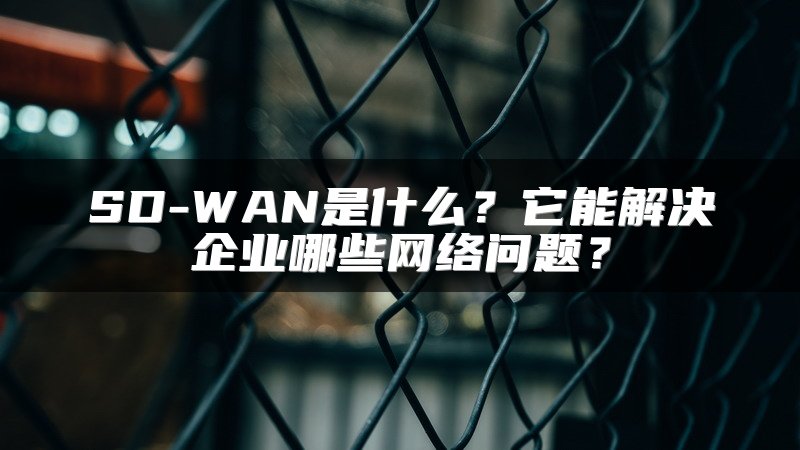 SD-WAN是什么?它能解决企业哪些网络问题?