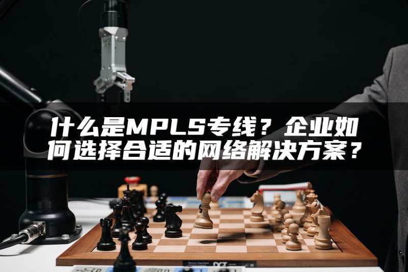 什么是MPLS专线？企业如何选择合适的网络解决方案？