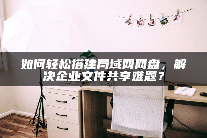 如何轻松搭建局域网网盘，解决企业文件共享难题？