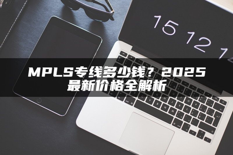 MPLS专线多少钱？2025最新价格全解析