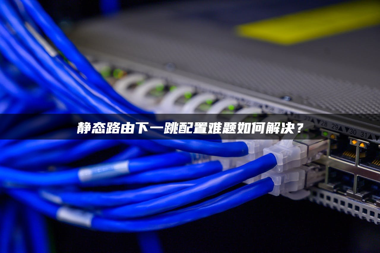 静态路由下一跳配置难题如何解决？