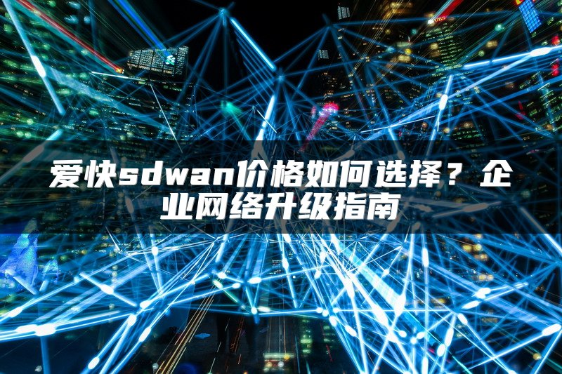爱快sdwan价格如何选择？企业网络升级指南
