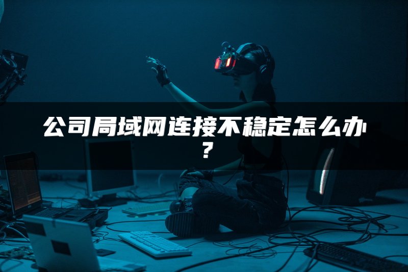 公司局域网连接不稳定怎么办？