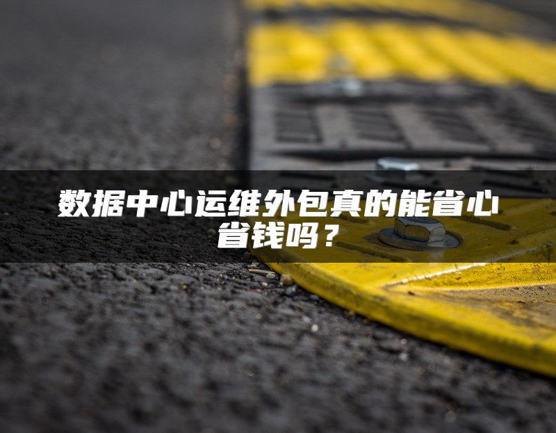 数据中心运维外包真的能省心省钱吗？