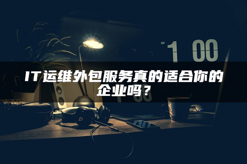 IT运维外包服务真的适合你的企业吗？