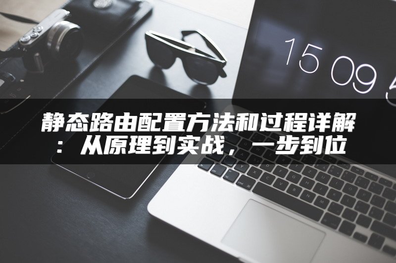 静态路由配置方法和过程详解：从原理到实战，一步到位