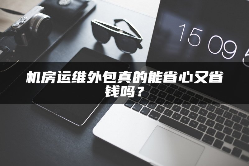 机房运维外包真的能省心又省钱吗?