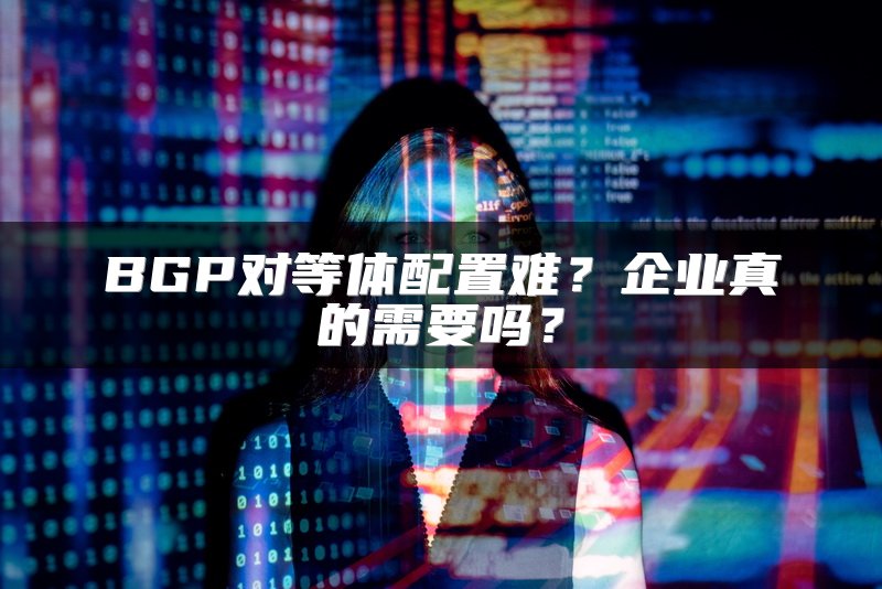 BGP对等体配置难？企业真的需要吗？