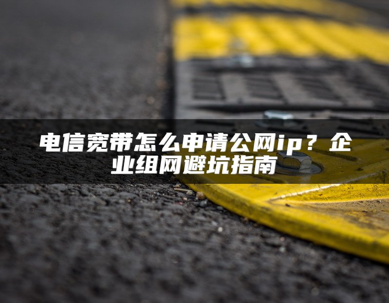 电信宽带怎么申请公网ip？企业组网避坑指南