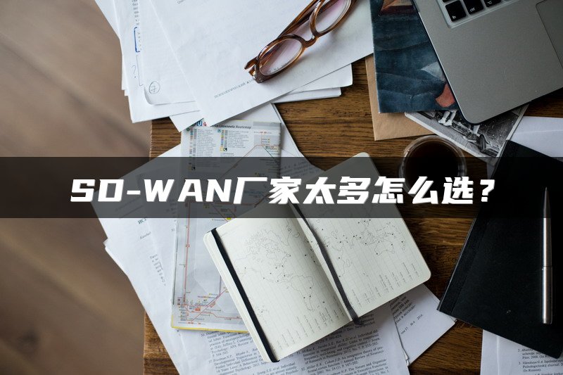 SD-WAN厂家太多怎么选？