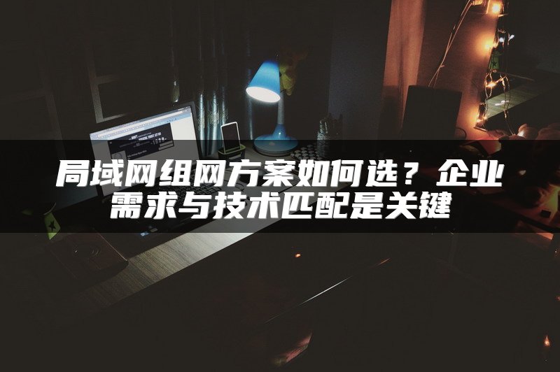 局域网组网方案如何选?企业需求与技术匹配是关键