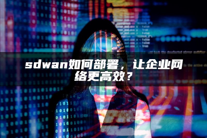 sdwan如何部署，让企业网络更高效？