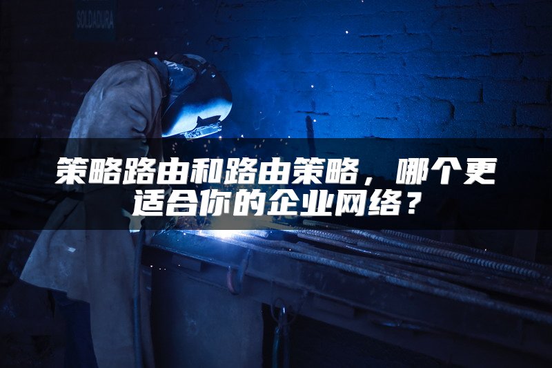 策略路由和路由策略，哪个更适合你的企业网络？