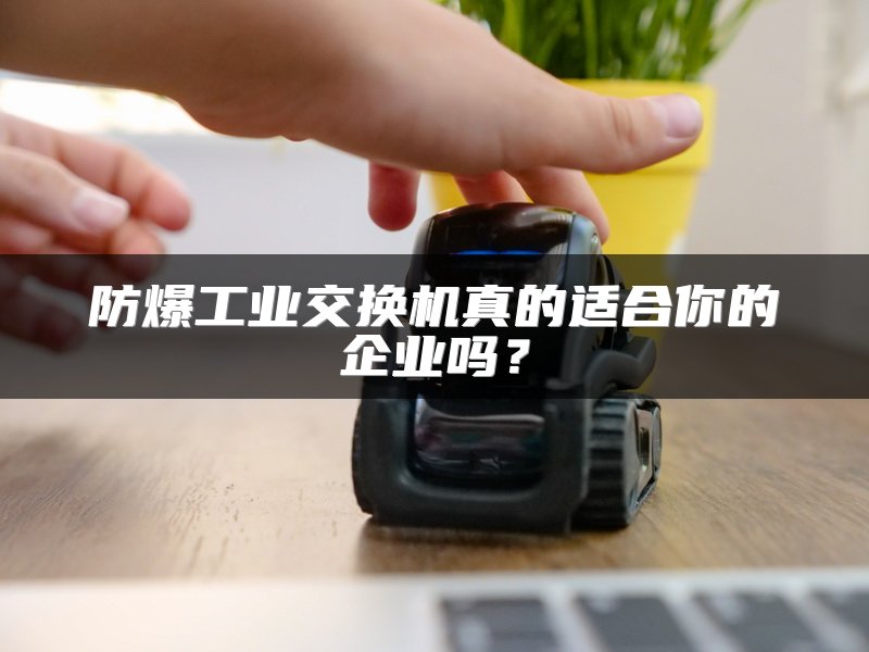 防爆工业交换机真的适合你的企业吗？