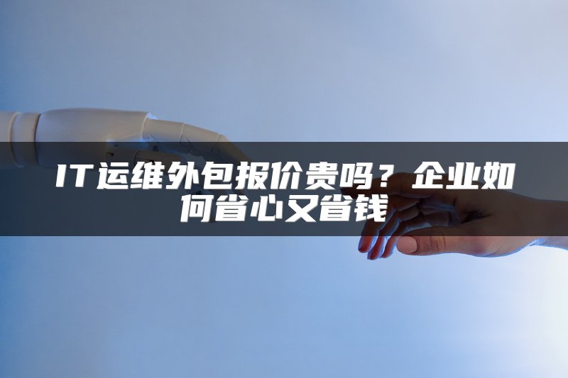 IT运维外包报价贵吗？企业如何省心又省钱