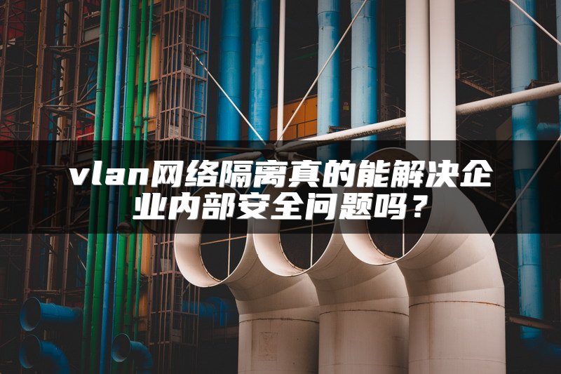 vlan网络隔离真的能解决企业内部安全问题吗？