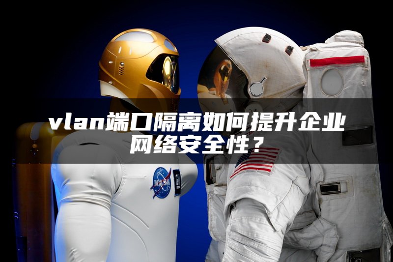 vlan端口隔离如何提升企业网络安全性？