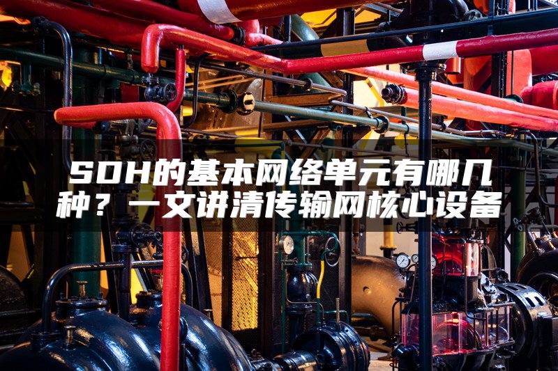 SDH的基本网络单元有哪几种？一文讲清传输网核心设备