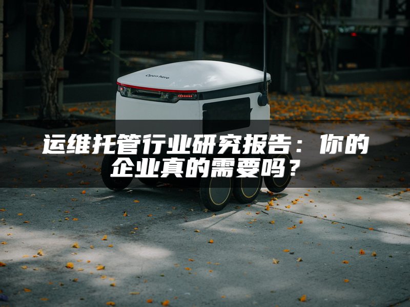 运维托管行业研究报告：你的企业真的需要吗？