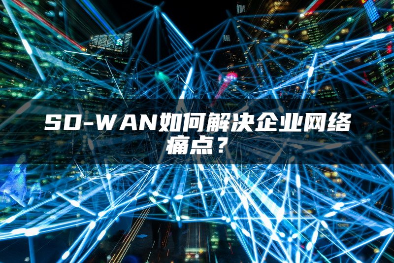 SD-WAN如何解决企业网络痛点?