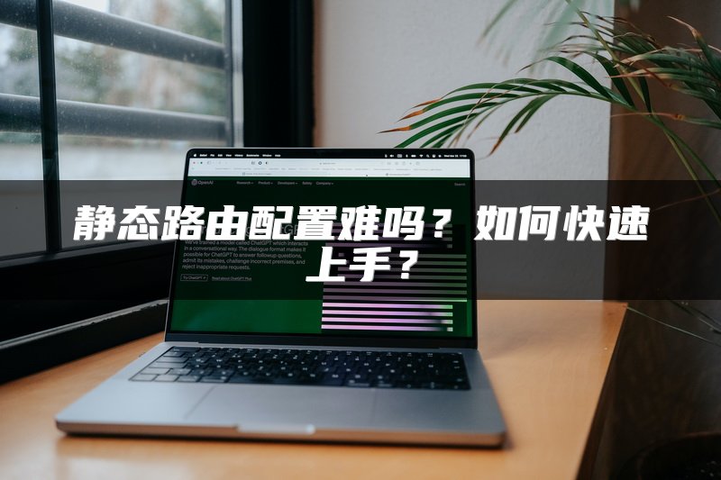 静态路由配置难吗？如何快速上手？