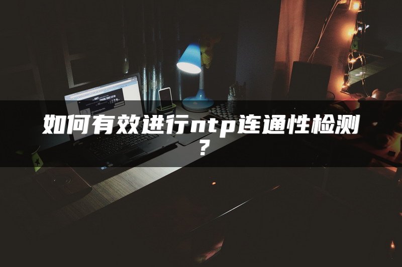 如何有效进行ntp连通性检测？