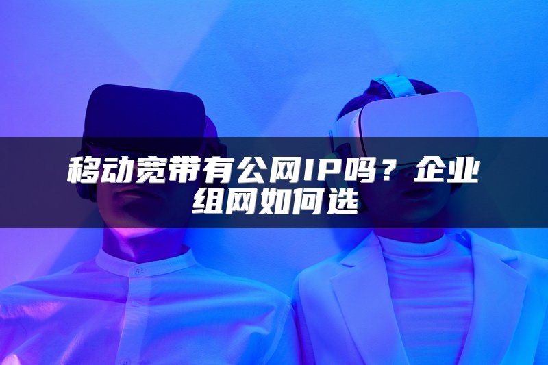 移动宽带有公网IP吗？企业组网如何选
