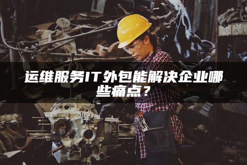 运维服务IT外包能解决企业哪些痛点？