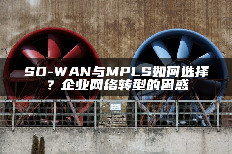 SD-WAN与MPLS如何选择？企业网络转型的困惑
